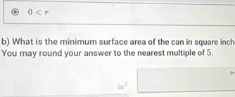 0
b) What is the minimum surface area of the can in square inch
You may round your answer to the nearest multiple of 5. 
Pr
in^2