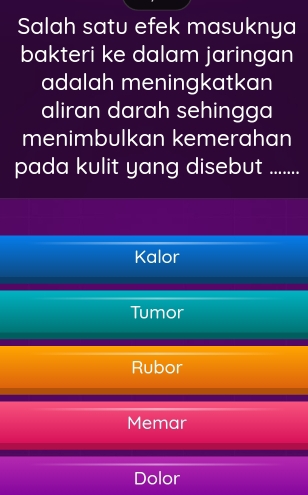 Salah satu efek masuknya
bakteri ke dalam jaringan
adalah meningkatkan
aliran darah sehingga
menimbulkan kemerahan
pada kulit yang disebut ........
Kalor
Tumor
Rubor
Memar
Dolor