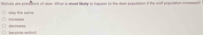 Wolves are predators of deer. What is most likely to happen to the deer population if the wolf population increased?
stay the same
increase
decrease
become extinct