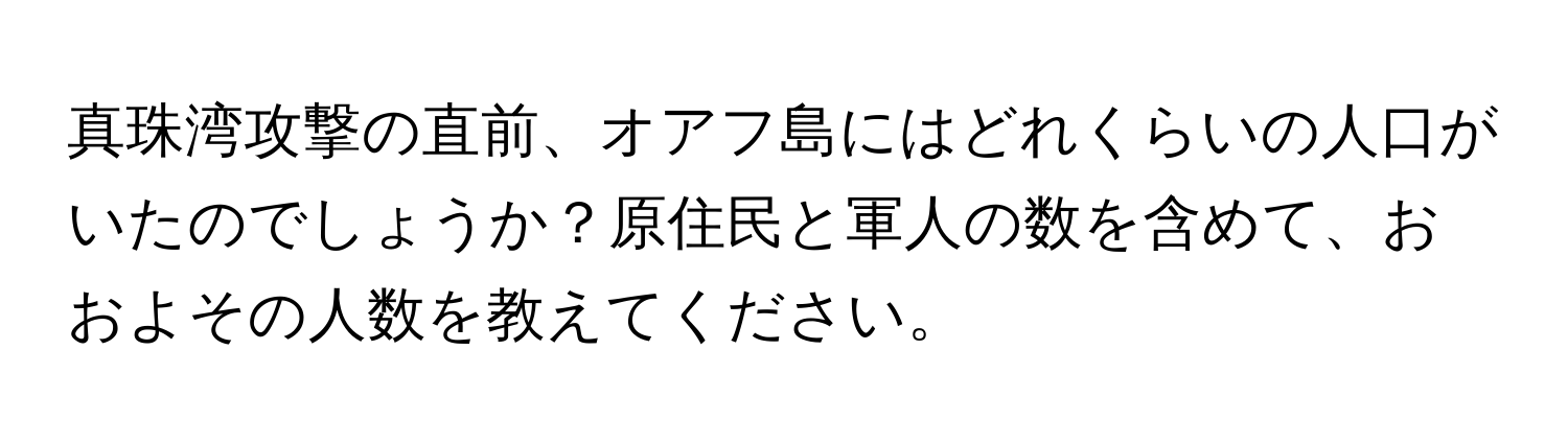 真珠湾攻撃の直前、オアフ島にはどれくらいの人口がいたのでしょうか？原住民と軍人の数を含めて、おおよその人数を教えてください。