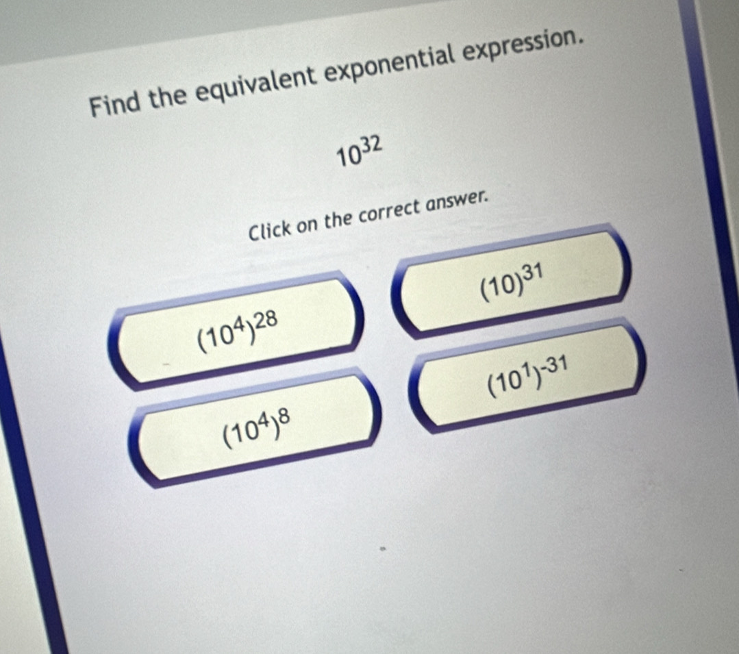 Find the equivalent exponential expression.
10^(32)
Click on the correct answer.
(10)^31
(10^4)^28
(10^1)^-31
(10^4)^8