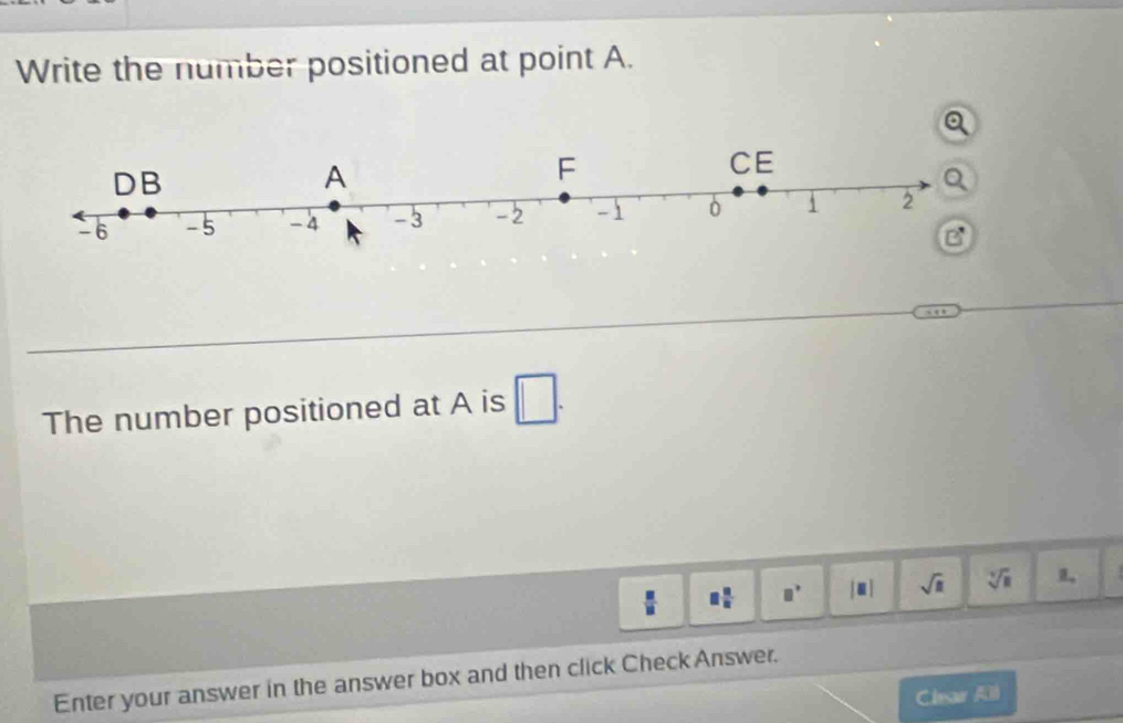 Write the number positioned at point A. 
The number positioned at A is □.
 □ /□   □  □ /□   □° |□ | sqrt(□ ) sqrt[□](□ )
Enter your answer in the answer box and then click Check Answer. 
Clesar All