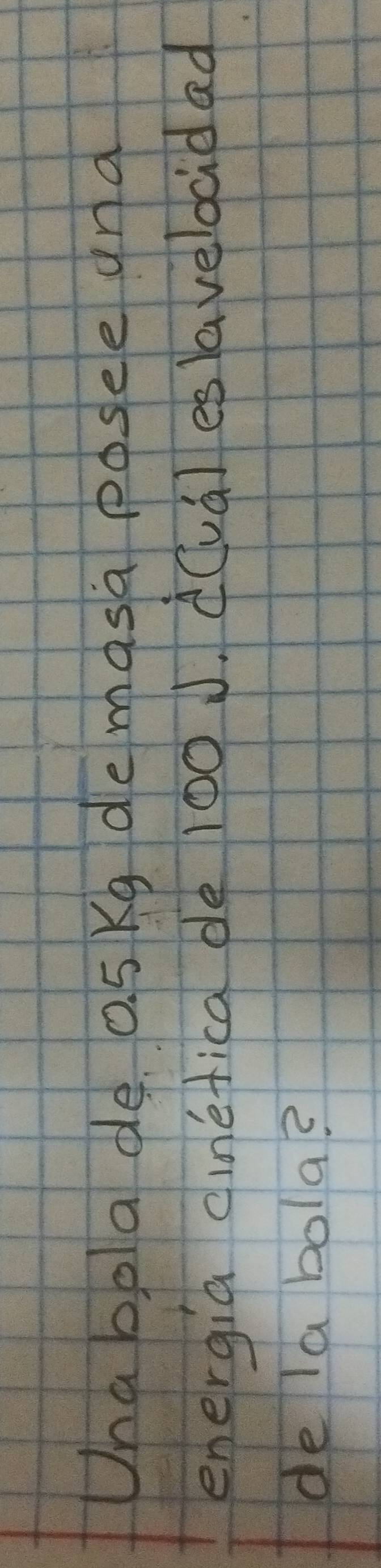 Una bola de. 0. 5Kg demasa posee and 
energia cinéfica de 100 J. d(vual eslaveldcidad 
de la bola?
