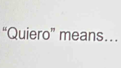 “Quiero” means…