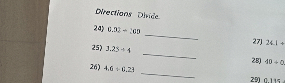 Directions Divide. 
_ 
24) 0.02/ 100
27) 24.1/
25) 3.23/ 4 _ 40/ 0
28) 
26) 4.6/ 0.23 _ 0.135-
29)