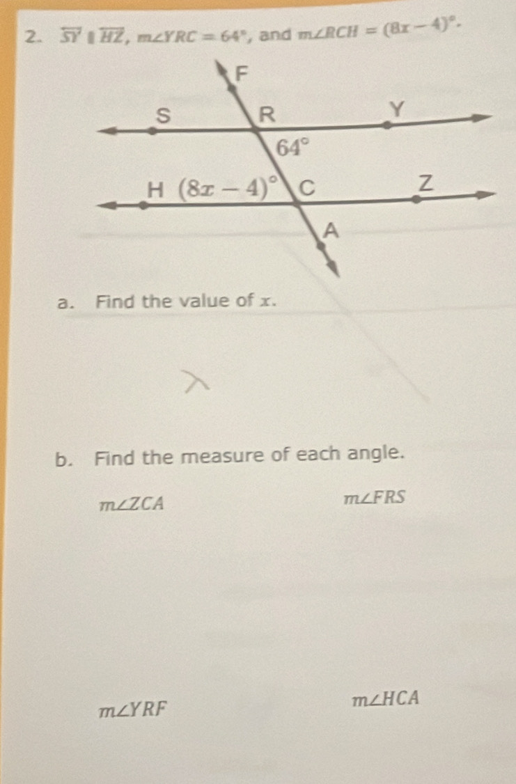 overleftrightarrow SY||overleftrightarrow HZ,m∠ YRC=64° , and m∠ RCH=(8x-4)^circ .
a. Find the value of x.
b. Find the measure of each angle.
m∠ ZCA
m∠ FRS
m∠ YRF
m∠ HCA