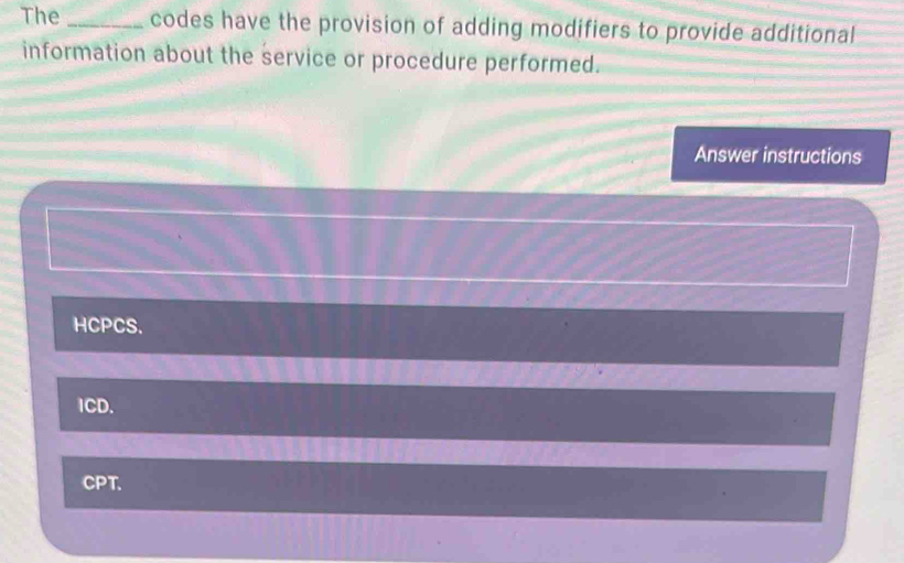 The _codes have the provision of adding modifiers to provide additional
information about the service or procedure performed.
Answer instructions
HCPCS.
1CD.
CPT.