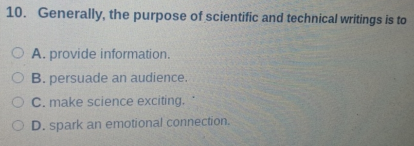 Generally, the purpose of scientific and technical writings is to
A. provide information.
B. persuade an audience.
C. make science exciting.
D. spark an emotional connection.