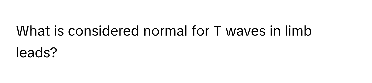 What is considered normal for T waves in limb leads?