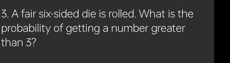 A fair six-sided die is rolled. What is the 
probability of getting a number greater 
than 3?