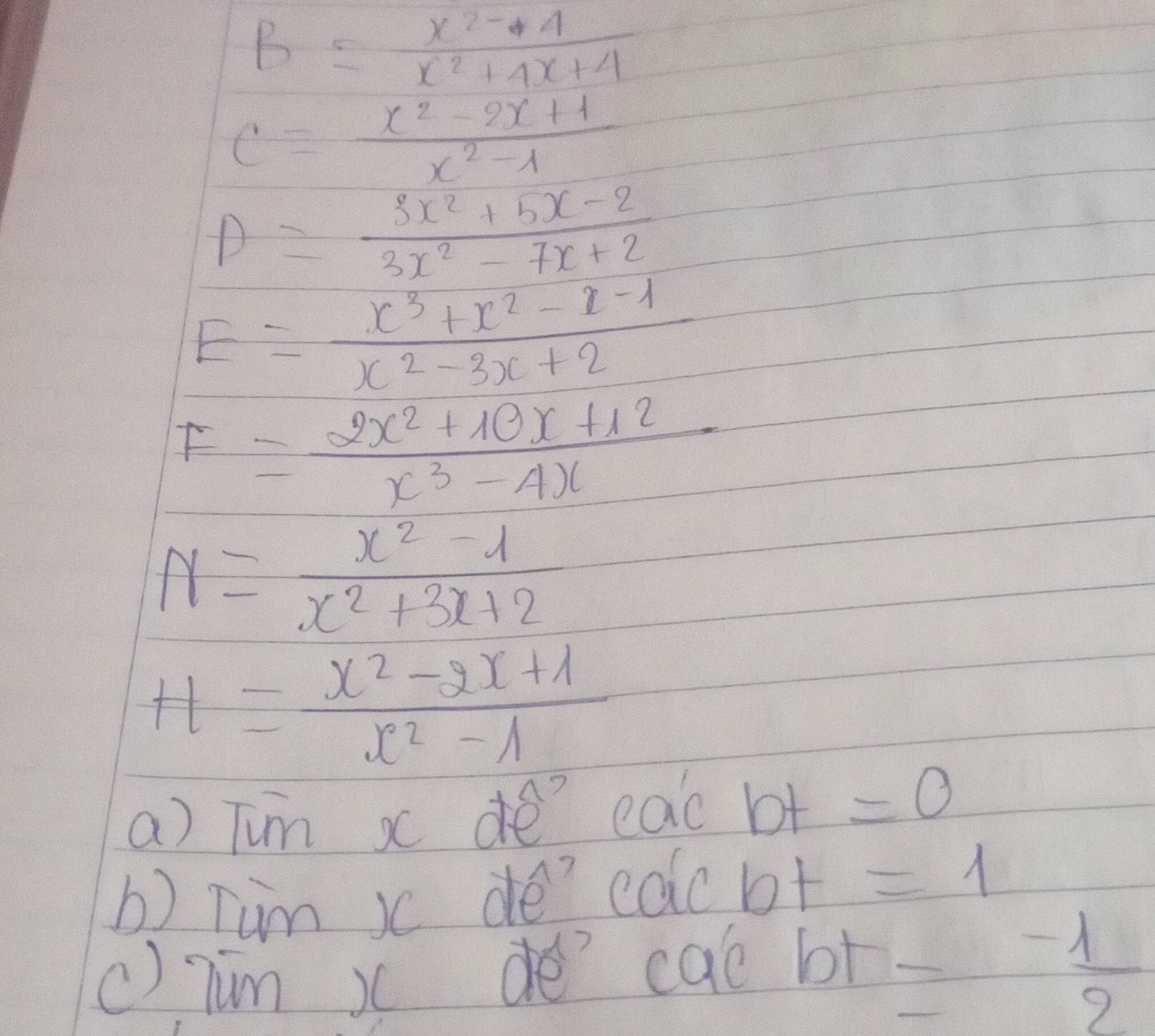 B= (x^2-4)/x^2+4x+4 
C= (x^2-2x+1)/x^2-1 
D= (3x^2+5x-2)/3x^2-7x+2 
E= (x^3+x^2-x-1)/x^2-3x+2 
F= (2x^2+10x+12)/x^3-4x 
N= (x^2-1)/x^2+3x+2 
H= (x^2-2x+1)/x^2-1 
a) Tun x de eac bt =0
b) Tum x de coc bt =1
() Tum x de cal br = (-1)/2 