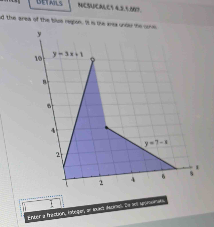 DETAILS NCSUCALC1 4.2.1.007.
d the area of the blue region. It is the area under the curv
Enter a fraction, integer, or exact decimal. Do not approximate.