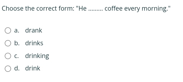 Choose the correct form: "He ........ coffee every morning."
a. drank
b. drinks
c. drinking
d. drink