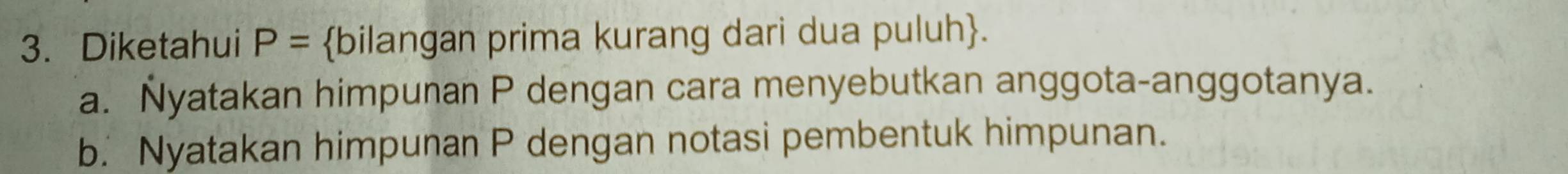 Diketahui P= bilangan prima kurang dari dua puluh. 
a. Nyatakan himpunan P dengan cara menyebutkan anggota-anggotanya. 
b. Nyatakan himpunan P dengan notasi pembentuk himpunan.