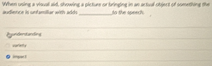 When using a visual aid, showing a picture or bringing in an actual object of something the
audience is unfamiliar with adds _to the speech.
Erdentanding
w st ethg
a lmpect