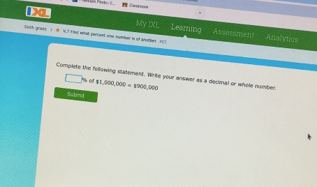 Prote r Classogm 
My IXL Learning Assessment Analytics 
Slith grade V.7 Find what percent ane sumber is of another PE? 
Complete the following statement. Write your answer as a decimal or whole number.
% of $1,000,000=$900,000
Subenit