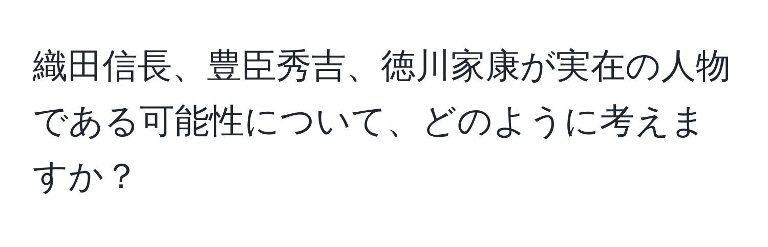 織田信長、豊臣秀吉、徳川家康が実在の人物である可能性について、どのように考えますか？