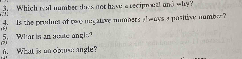 Which real number does not have a reciprocal and why? 
(11) 
4. Is the product of two negative numbers always a positive number? 
(9) 
5. What is an acute angle? 
(2) 
6. What is an obtuse angle? 
(2)