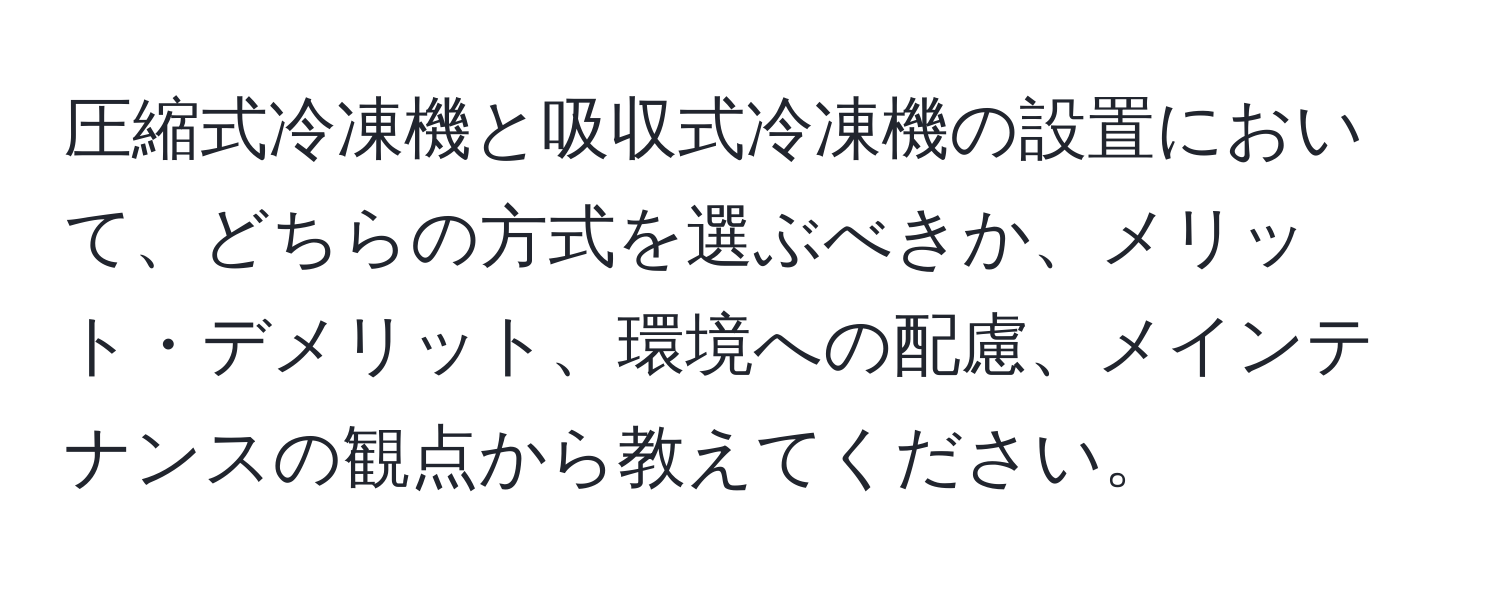 圧縮式冷凍機と吸収式冷凍機の設置において、どちらの方式を選ぶべきか、メリット・デメリット、環境への配慮、メインテナンスの観点から教えてください。