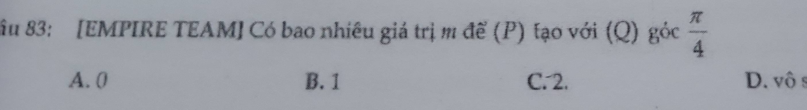 Âu 83: [EMPIRE TEAM] Có bao nhiều giá trị m để (P) tạo với (Q) góc  π /4 
A. 0 B. 1 C. 2. D. vô s