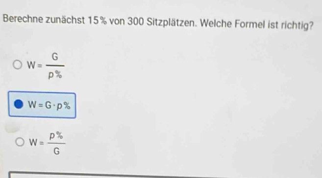 Berechne zunächst 15% von 300 Sitzplätzen. Welche Formel ist richtig?
W= G/rho %  
W=G· p%
W= p% /G 