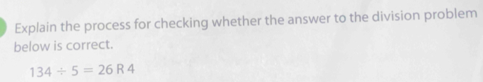 Explain the process for checking whether the answer to the division problem 
below is correct.
134/ 5=26R4