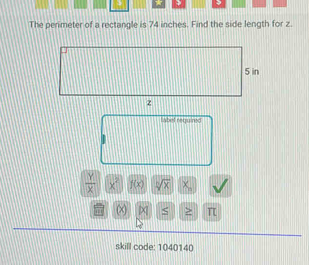 The perimeter of a rectangle is 74 inches. Find the side length for z.
5 in
z
label required
 Y/X  x^2 f(x) sqrt[n](x) x
(x) [X > π
skill code: 1040140