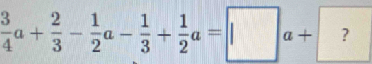  3/4 a+ 2/3 - 1/2 a- 1/3 + 1/2 a=□ a+ ?