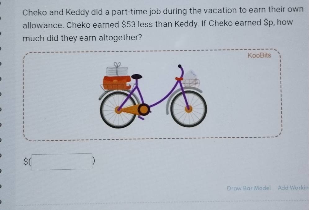 Cheko and Keddy did a part-time job during the vacation to earn their own 
allowance. Cheko earned $53 less than Keddy. If Cheko earned $p, how 
much did they earn altogether?
$(□ )
Draw Bar Model Add Workin