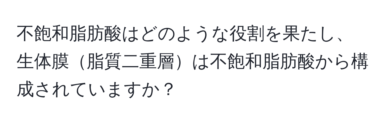 不飽和脂肪酸はどのような役割を果たし、生体膜脂質二重層は不飽和脂肪酸から構成されていますか？