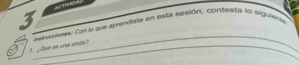 ACTIVIDAL 
3 
_ 
Instrucciones: Con lo que aprendiste en esta sesión, contesta lo siguiente 
1. ¿Qué es una onda? 
_