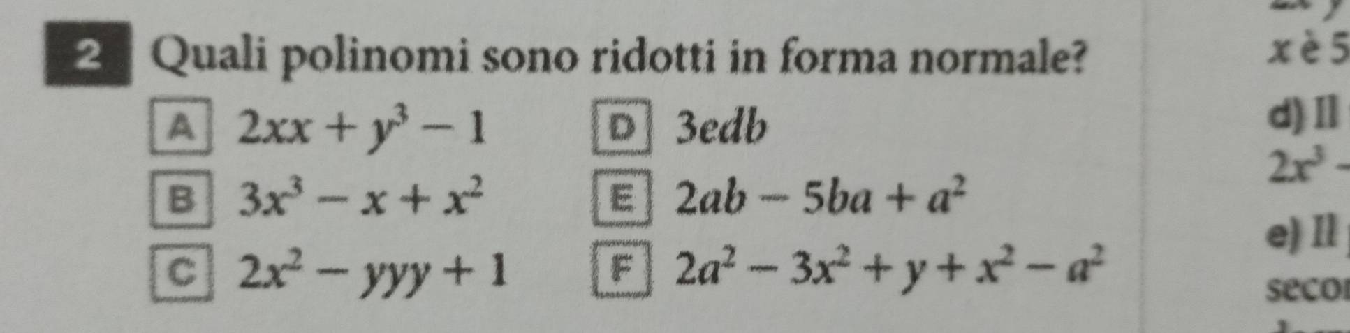 Quali polinomi sono ridotti in forma normale?
xè5
A 2xx+y^3-1
D 3edb
d)Ⅱ
2x^3-
B 3x^3-x+x^2
E 2ab-5ba+a^2
e)Il
C 2x^2-yyy+1
F 2a^2-3x^2+y+x^2-a^2
secor