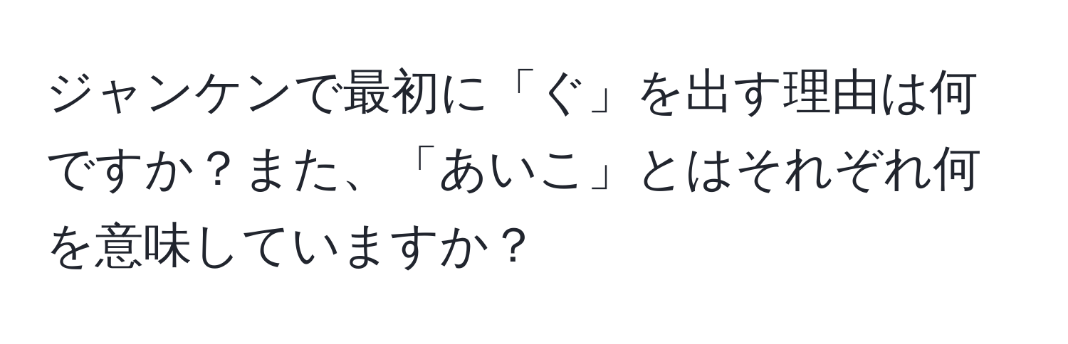 ジャンケンで最初に「ぐ」を出す理由は何ですか？また、「あいこ」とはそれぞれ何を意味していますか？