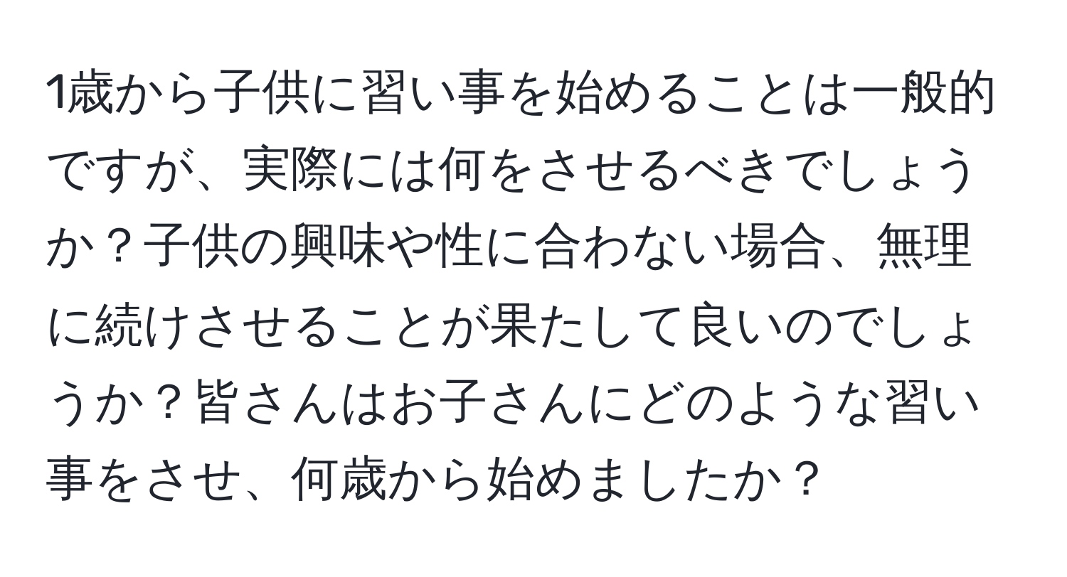 1歳から子供に習い事を始めることは一般的ですが、実際には何をさせるべきでしょうか？子供の興味や性に合わない場合、無理に続けさせることが果たして良いのでしょうか？皆さんはお子さんにどのような習い事をさせ、何歳から始めましたか？