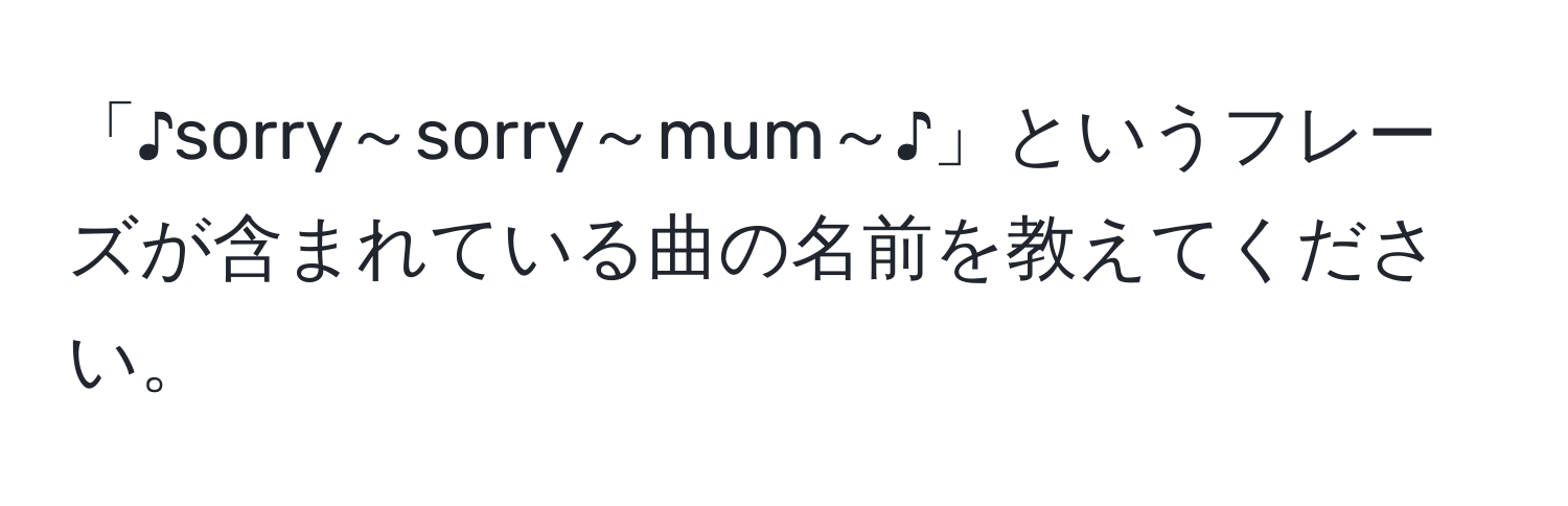 「♪sorry～sorry～mum～♪」というフレーズが含まれている曲の名前を教えてください。