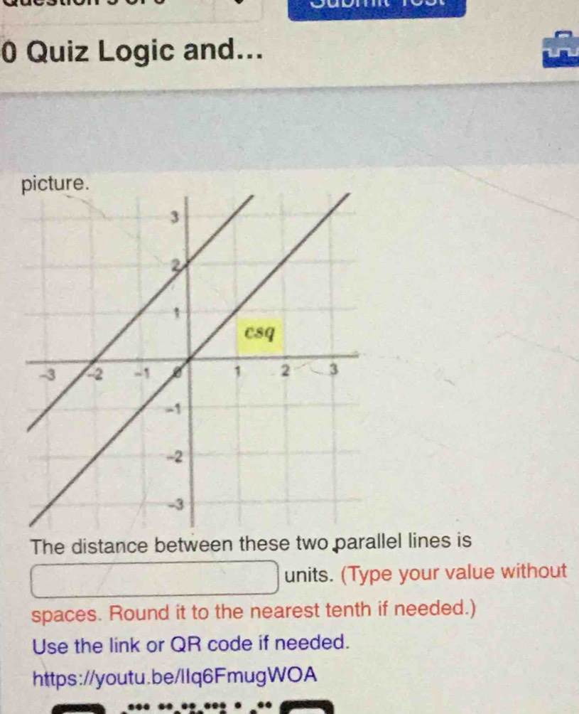 Quiz Logic and... 
The distance between these two parallel lines is 
units. (Type your value without 
spaces. Round it to the nearest tenth if needed.) 
Use the link or QR code if needed. 
https://youtu.be/llq6FmugWOA