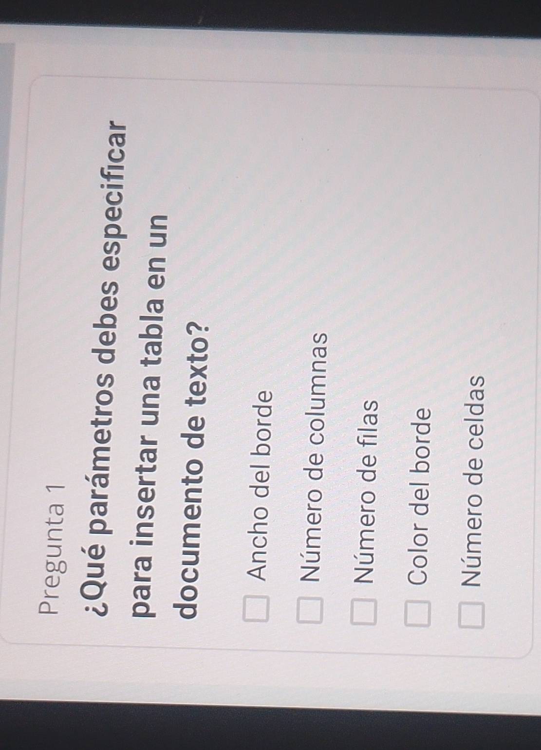 Pregunta 1
¿Qué parámetros debes especificar
para insertar una tabla en un
documento de texto?
Ancho del borde
Número de columnas
Número de filas
Color del borde
Número de celdas