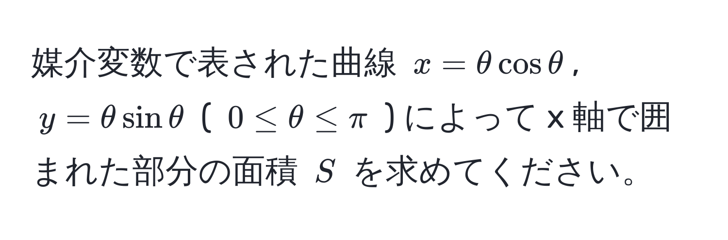 媒介変数で表された曲線 $x = θ cos θ$, $y = θ sin θ$ ( $0 ≤ θ ≤ π$ ) によって x 軸で囲まれた部分の面積 $S$ を求めてください。