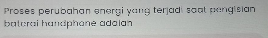 Proses perubahan energi yang terjadi saat pengisian 
baterai handphone adalah