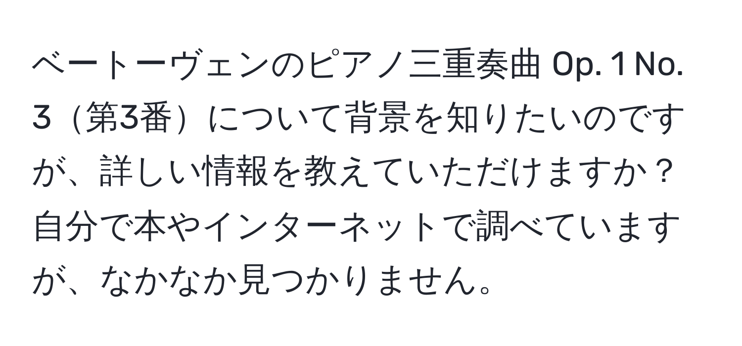 ベートーヴェンのピアノ三重奏曲 Op. 1 No. 3第3番について背景を知りたいのですが、詳しい情報を教えていただけますか？自分で本やインターネットで調べていますが、なかなか見つかりません。