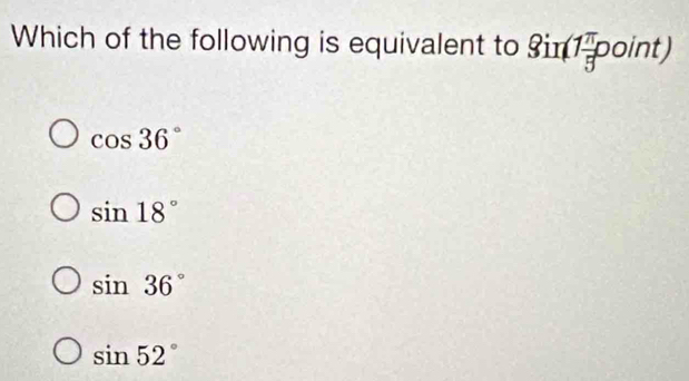 Which of the following is equivalent to Sin(1 π /3 point)
cos 36°
sin 18°
sin 36°
sin 52°