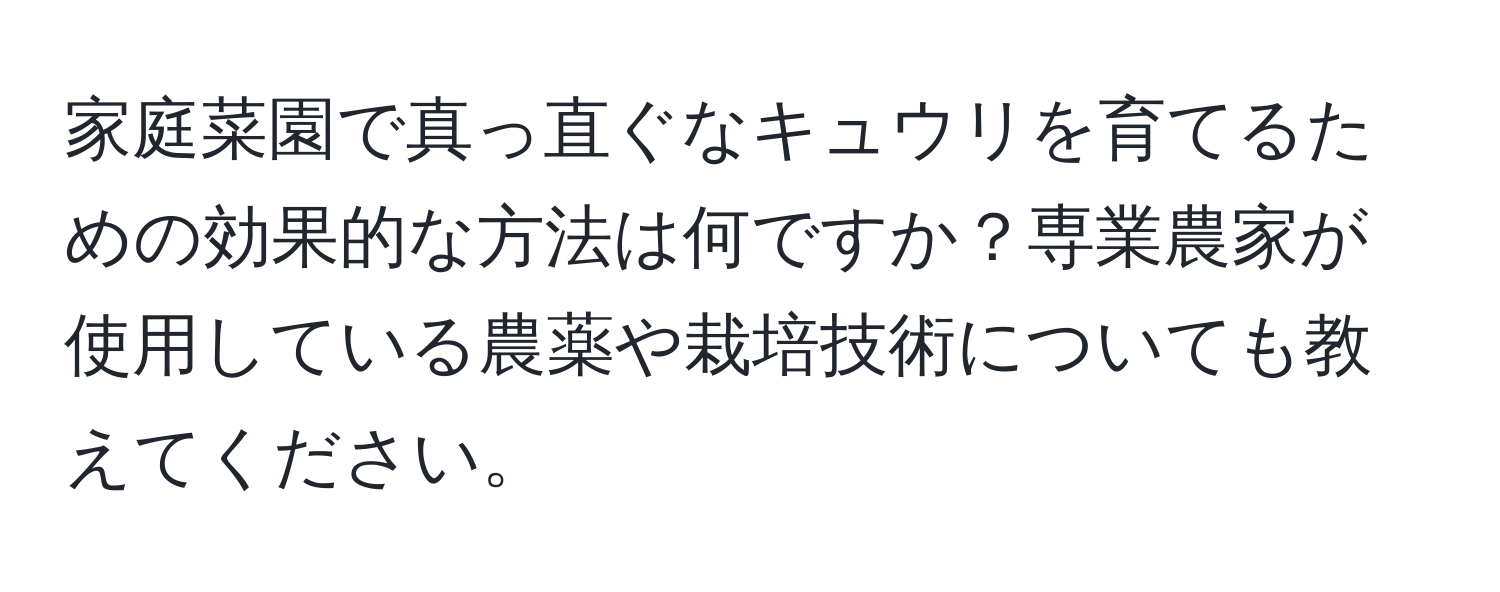 家庭菜園で真っ直ぐなキュウリを育てるための効果的な方法は何ですか？専業農家が使用している農薬や栽培技術についても教えてください。