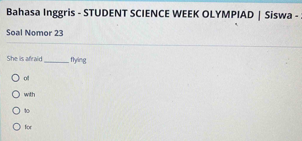 Bahasa Inggris - STUDENT SCIENCE WEEK OLYMPIAD | Siswa - 
Soal Nomor 23 
She is afraid _flying 
of 
with 
to 
for