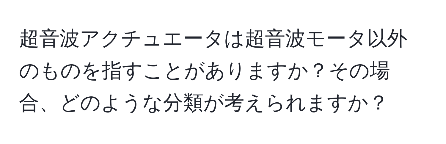 超音波アクチュエータは超音波モータ以外のものを指すことがありますか？その場合、どのような分類が考えられますか？