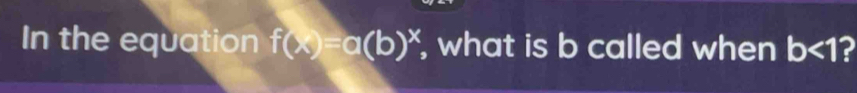 In the equation f(x)=a(b)^x , what is b called when b<1</tex> 2