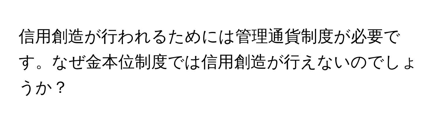 信用創造が行われるためには管理通貨制度が必要です。なぜ金本位制度では信用創造が行えないのでしょうか？