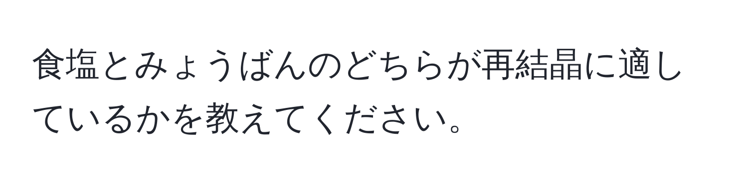 食塩とみょうばんのどちらが再結晶に適しているかを教えてください。