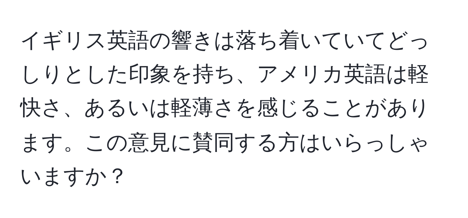 イギリス英語の響きは落ち着いていてどっしりとした印象を持ち、アメリカ英語は軽快さ、あるいは軽薄さを感じることがあります。この意見に賛同する方はいらっしゃいますか？