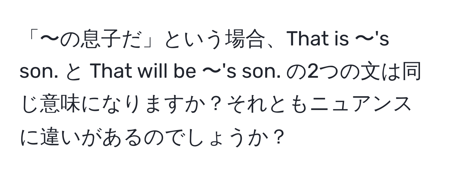 「〜の息子だ」という場合、That is 〜's son. と That will be 〜's son. の2つの文は同じ意味になりますか？それともニュアンスに違いがあるのでしょうか？