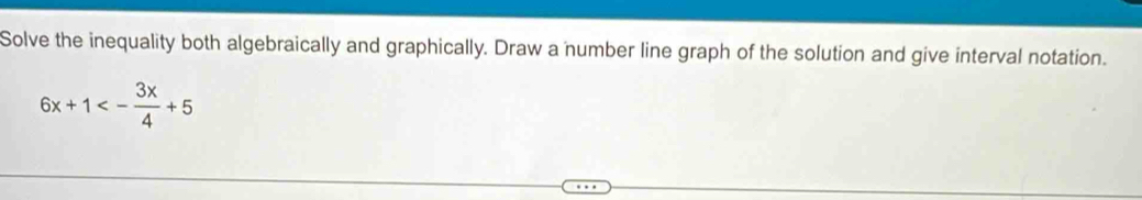 Solve the inequality both algebraically and graphically. Draw a number line graph of the solution and give interval notation.
6x+1<- 3x/4 +5